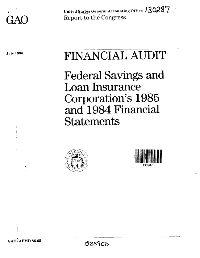handle is hein.gao/gaobabobe0001 and id is 1 raw text is: United States General Accounting Office ISO (
Report to the Congress


FINANCIAL AUDIT
Federal Savings and
Loan Insurance
Corporation's 1985
and 1984 Financial
Statements


illll   I 11111111 1
  130287


GAO/AFMD-86-65


(ISc10O0


GAO


JuIly 1986


