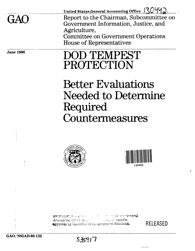 handle is hein.gao/gaobabobs0001 and id is 1 raw text is: 

GAO


United Stats.Gex'eral Accounting Office ) 3 . D
Report to the Chairman, Subcommittee on
Government Information, Justice, and
Agriculture,
Committee on Government Operations
House of Representatives


June 1986


DOD TEMPEST
PROTECTION


Better Evaluations
Needed to Determine
Required
Countermeasures


CCD 7~


130442


AccountLnit C ---.
upproval Ly Uluo W~fk',r ot


    .. .. C t 
    2PCC.... 'cfio
., lgi~c sso2 al FIolS.


RELEASED


GAO/NSIAD-86-132


5351 1-7


