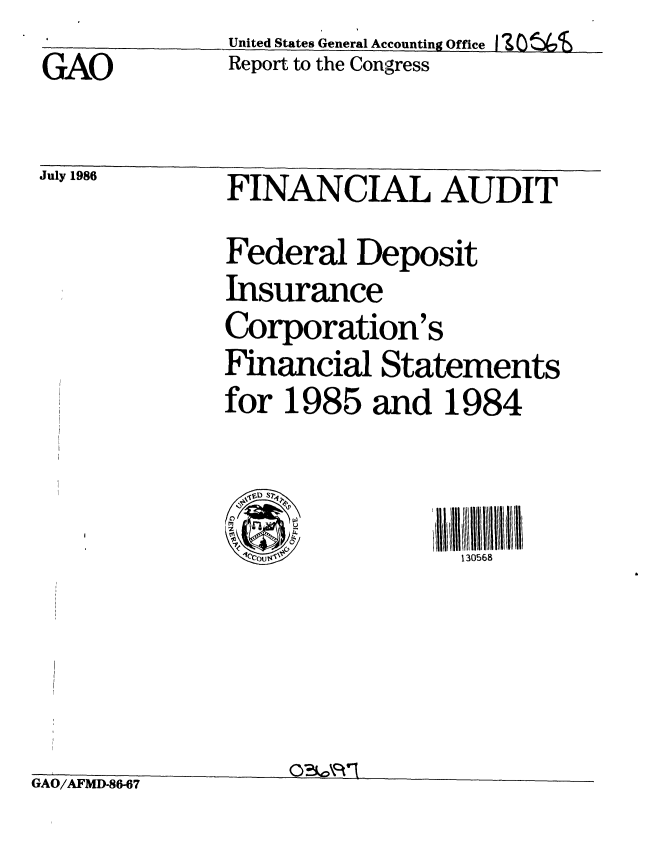 handle is hein.gao/gaobabocd0001 and id is 1 raw text is: GAO


July 1986


United States General Accounting Office I 5 0
Report to the Congress


FINANCIAL AUDIT
Federal Deposit
Insurance
Corporation's
Financial Statements
for 1985 and 1984


1c'ou sT4,


130568


GAO/AFMD-86-67


