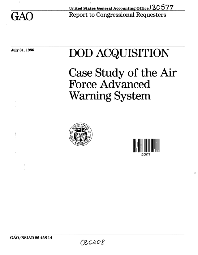handle is hein.gao/gaobaboci0001 and id is 1 raw text is:                United States General Accounting Office i Z 0577
GAO            Report to Congressional Requesters


July 31, 1986


DOD ACQUISITION

Case Study of the Air
Force Advanced
Warning System


f.D S7

1cOU


130577


GAO/NSIAD-8645S-14


