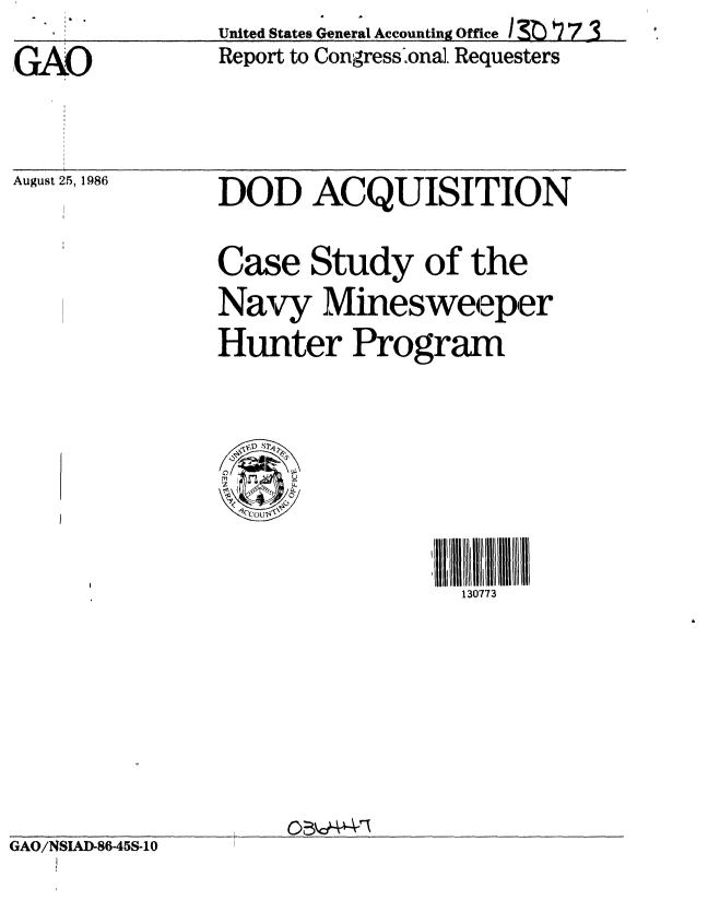 handle is hein.gao/gaobabodg0001 and id is 1 raw text is: GAO


United States general Accounting Office  . 7. .
Report to Congressional. Requesters


August 25, 1986


DOD ACQUISITION
Case Study of the
Navy Minesweeper
Hunter Program


iIII 1( I 1 11 II
  130773


GAO/NSIAD-8645S-10


