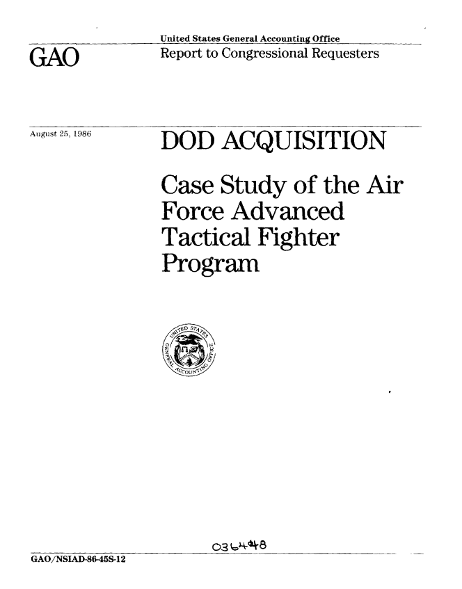 handle is hein.gao/gaobabodh0001 and id is 1 raw text is: United States General Accounting Office
Report to Congressional Requesters


GAO


August 25, 1986


DOD ACQUISITION
Case Study of the Air
Force Advanced
Tactical Fighter
Program


                    / -.3
GAO/NSIAD-8645S-12


