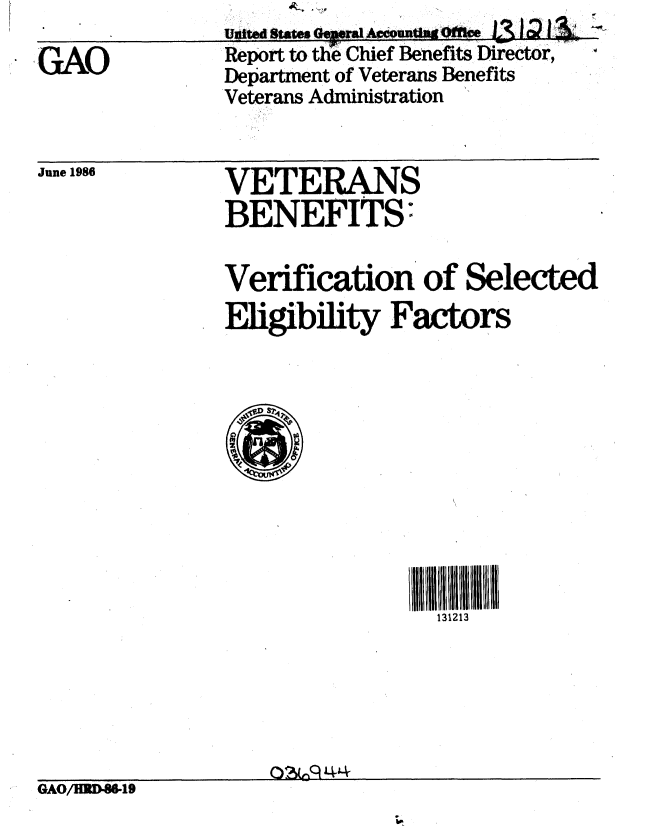 handle is hein.gao/gaobaboen0001 and id is 1 raw text is: 
GAO


          &. t

Report to the  Chief Benefits Director,
Department of Veterans Benefits
Veterans Administration


June 1986


VETERANS
BENEFITS


Verification of Selected
Eligibility Factors


131213


GAO/HRD.19


