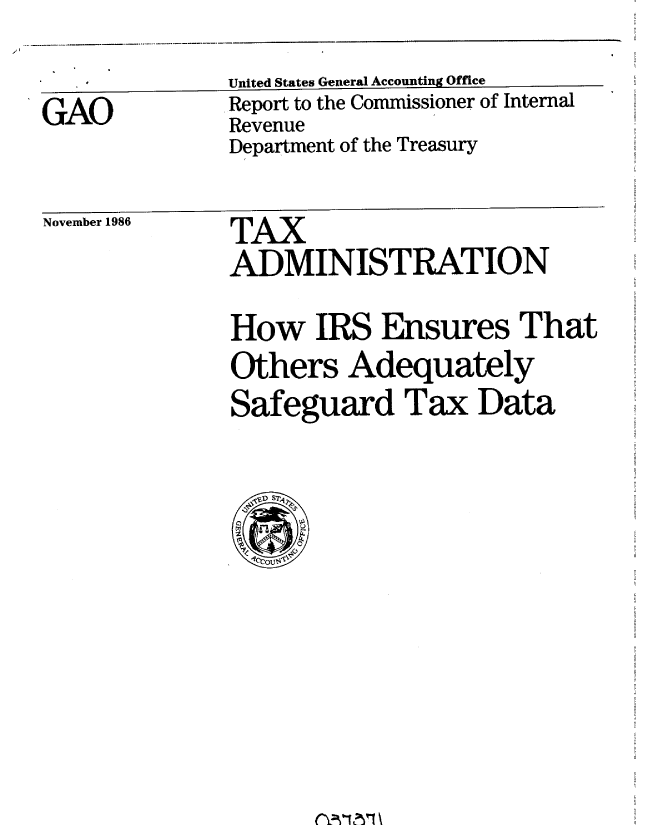 handle is hein.gao/gaobaboga0001 and id is 1 raw text is: 
              United States General Accounting Office
GAO           ,Report to the Commissioner of Internal
              eatRevenue
              Department of the Treasury


November 1986


TAX
ADMINISTRATION
How IRS Ensures That
Others Adequately
Safeguard Tax Data


