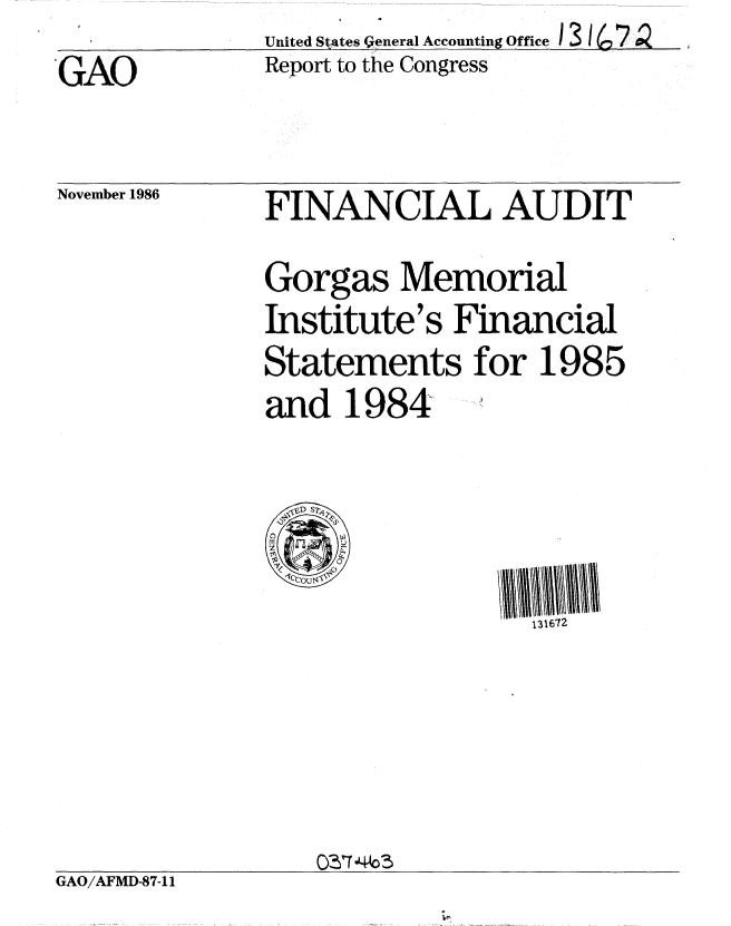 handle is hein.gao/gaobabogf0001 and id is 1 raw text is: 
GAO


United Sttes general Accounting Office
Report to the Congress


November 1986


GAO/AFMD-87-11


FINANCIAL AUDIT

Gorgas Memorial
Institute's Financial
Statements for 1985
and 1984


  --3D S2


                  131672







    cOs3740 *


