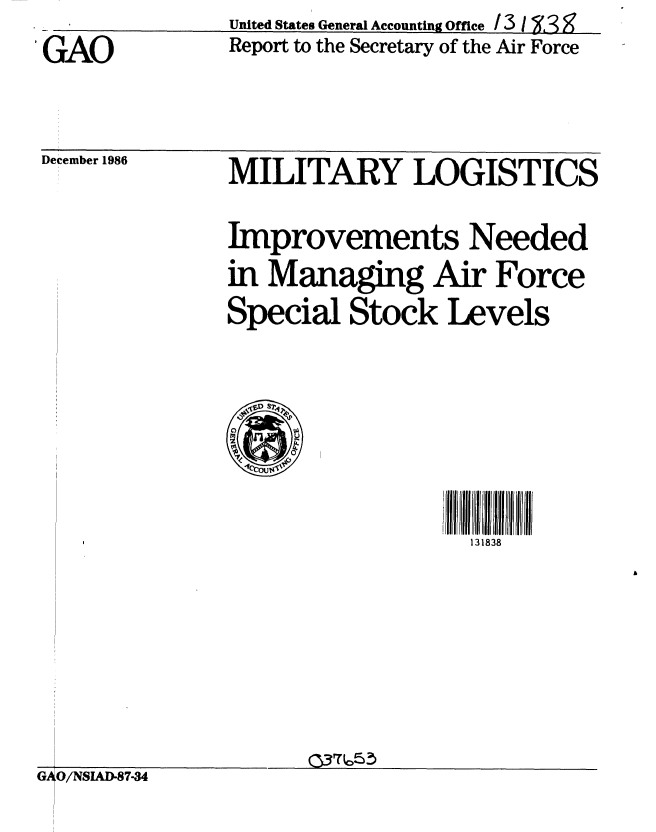 handle is hein.gao/gaobabogt0001 and id is 1 raw text is: United States General Accounting Office / 1 '  .


GAO


Report to the Secretary of the Air Force


December 1986


MILITARY LOGISTICS

Improvements Needed
in Managing Air Force
Special Stock Levels


131838


0~37653


GAO/NSIAD-87-34


