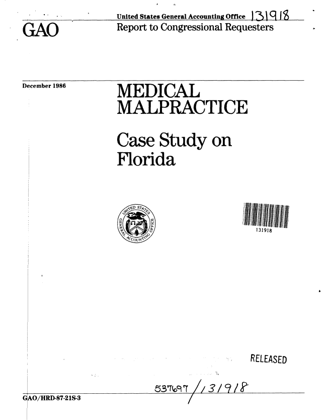 handle is hein.gao/gaobabohb0001 and id is 1 raw text is: 
GAO


December 1986


United States General Accounting Office 131q I'
Report to Congressional Requesters


MEDICAL
MALPRACTICE

Case Study on
Florida


131918


RELEASED


                       53m/, rr/?
GAO/HRID-S7-21S-3


