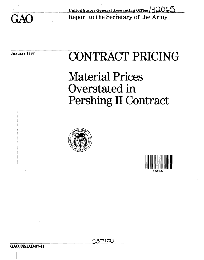 handle is hein.gao/gaobabohm0001 and id is 1 raw text is: 
GAO


United States General Accounting Office I  O  05
Report to the Secretary of the Army


January 1987


CONTRACT PRICING

Material Prices
Overstated in
Pershing II Contract


132065


o3Prcco


GA I/NSIAD-87-41


