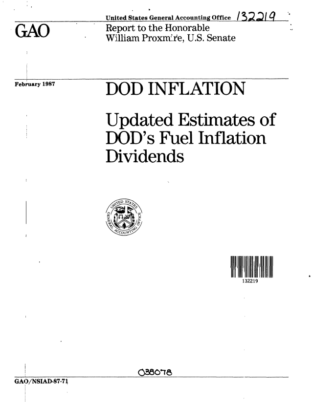 handle is hein.gao/gaobabohv0001 and id is 1 raw text is:                United States General Accounting Office /    g
GAO            Report to the Honorable
               William Proxm2e, U.S. Senate


February 1987


DOD INFLATION

Updated Estimates of
DOD's Fuel Inflation
Dividends


132219


GA/NSIAD-87-7J


