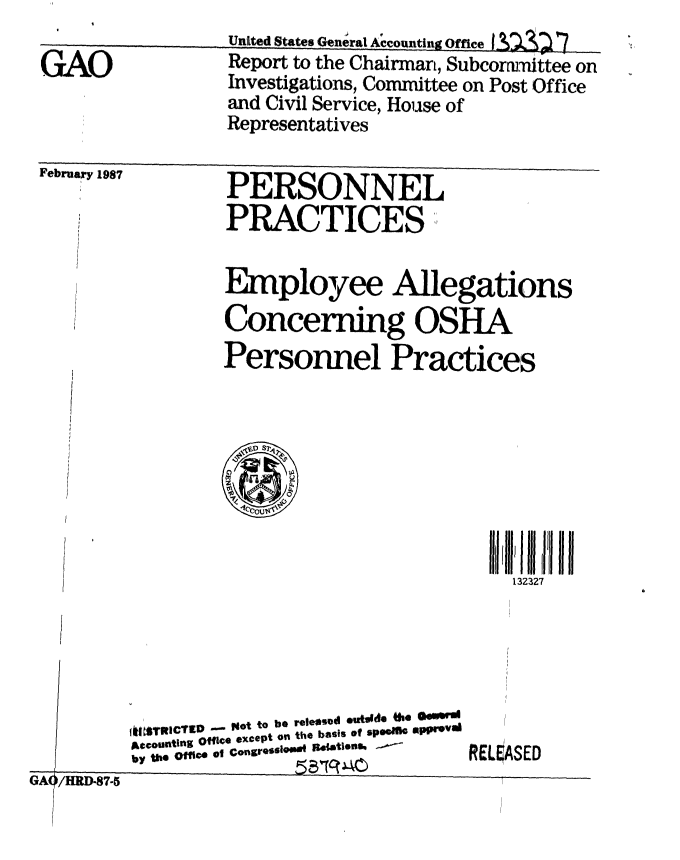 handle is hein.gao/gaobaboia0001 and id is 1 raw text is: 

GAO


United States General Acolwtng 0fce  7
Report to the Chairman, Subcommittee on
Investigations, Committee on Post Office
and Civil Service, House of
Representatives


Yebruary 1987


PERSONNEL
PRACTICES
Employee Allegations


Concerning OSHA
Personnel Practices


ff111111  Illi,'ll  I
  132327


G0A /IIRD-87-5


lMSTRICTID -  Y4ot to be r~lesod eutside  he.
A4countilng Offie except on the basis of spOGM4 pprUvId
by the Office of Congre*sO51* 04ttin
               ... 551 C(J


5~Tq~4C)


RELEASED


m! i - ---!-


GA( '/HRD-87-5


