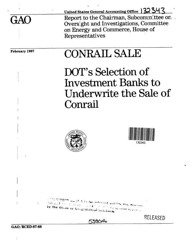 handle is hein.gao/gaobaboic0001 and id is 1 raw text is:                 United States General Accounting office I 1  ;   '
GAO             Report to the Chairman, SubconuaYttee on
                Overstght and Investigations, Committee
                on Energy and Commerce, House of
                Representatives


February 1987


CONRAIL SALE


DOT's Selection of
Investment Banks to
Underwrite the Sale of
Conrail




                     132343









                        RELEASED


GAO/RCED-87-88


