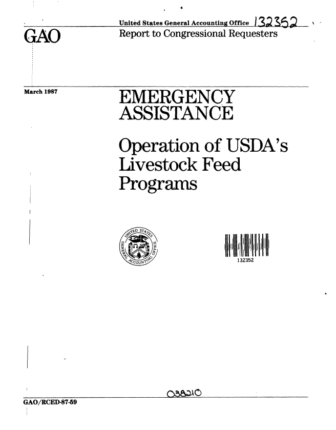 handle is hein.gao/gaobaboif0001 and id is 1 raw text is: 
GAO


March 1987


United States General Accounting Office I 3 6
Report to Congressional Requesters


EMERGENCY
ASSISTANCE

Operation of USDA's
Livestock Feed
Programs


,s~D S72
00
                  132352


GAO/RCED-87-59


