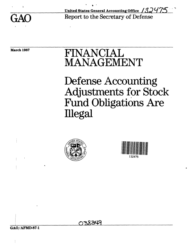 handle is hein.gao/gaobabois0001 and id is 1 raw text is: 
GAO


March 1987


United States General Accounting Office / 12 q 75
Report to the Secretary of Defense


FINANCIAL
MANAGEMENT

Defense Accounting
Adjustments for Stock
Fund Obligations Are
Illegal


~DS2
  u~


GAO/AFMD-87.1


132475


