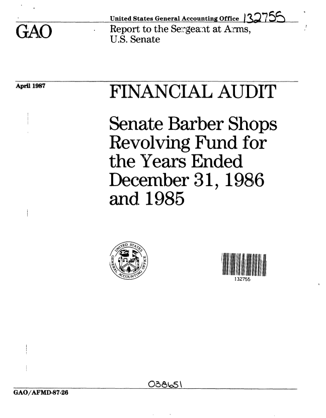handle is hein.gao/gaobabojq0001 and id is 1 raw text is: United States General Accounting Office  S23~7  =


GTA O


Report to the Seligea;at at Arms,
U.S. Senate


April 1987


FINANCIAL AUDIT

Senate Barber Shops
Revolving Fund for
the Years Ended
December 31, 1986
and 1985


132755


GAO/AFMD-87-26


