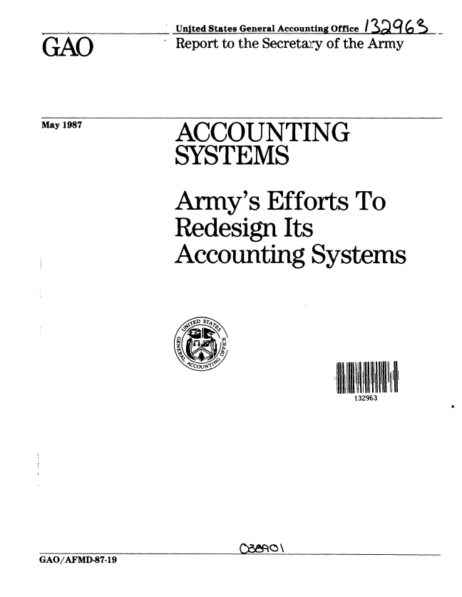 handle is hein.gao/gaobabokk0001 and id is 1 raw text is: 
GAO


United States General Accounting Office / SD g m
Report to the Secretar' of the Army


May 1987


ACCOUNTING
SYSTEMS


Army's Efforts To
Redesign Its
Accounting Systems




                   132963


GAO/AFMD-87-19


054nq \


