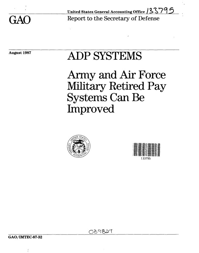 handle is hein.gao/gaobaboni0001 and id is 1 raw text is:                United States General Accounting Officen &1e-7 915
GAO            Report to the Secretary of Defense


August 1987


ADP SYSTEMS
Army and Air Force
Military Retired Pay
Systems Can Be
Improved



                   133795


GAO/IMTEC-87-32


