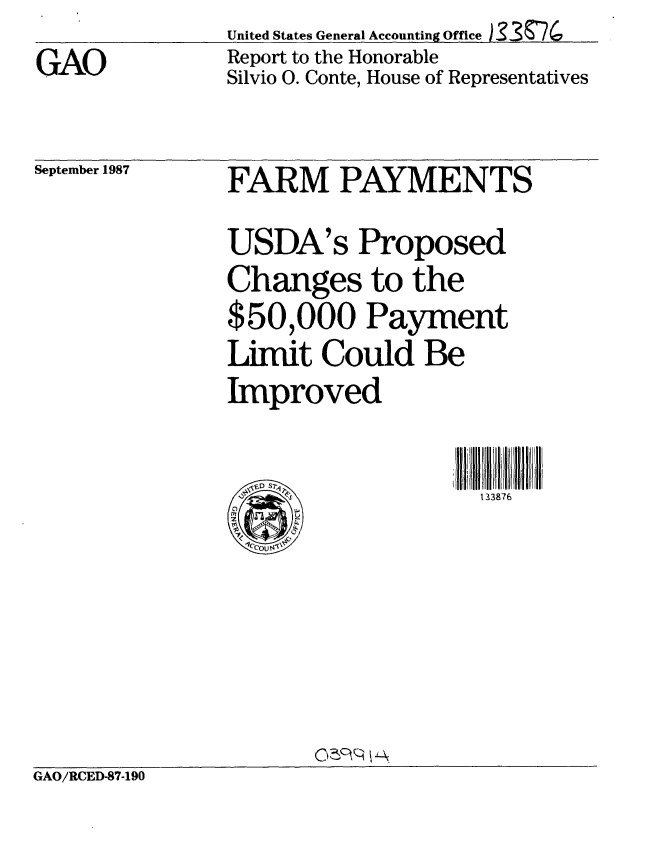 handle is hein.gao/gaobabonw0001 and id is 1 raw text is: 
GAO


United States General Accounting Office 1 39'%
Report to the Honorable
Silvio 0. Conte, House of Representatives


September 1987


FARM PAYMENTS

USDA's Proposed
Changes to the
$50,000 Payment
Limit Could Be
Improved


                    133 876


c: cI 4A.


GAO/RCED-87-190


