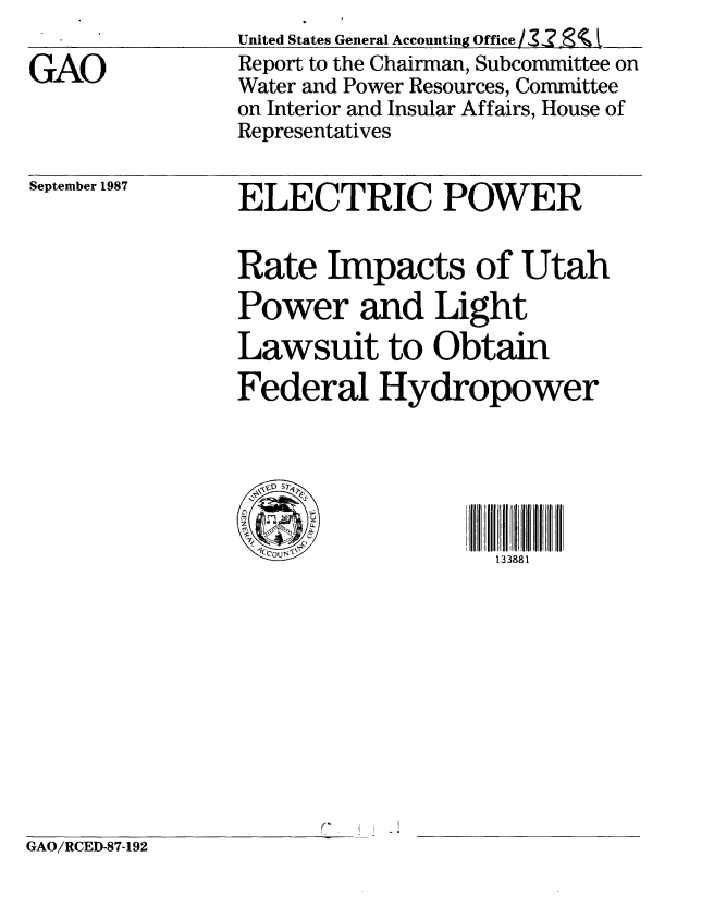 handle is hein.gao/gaobabonx0001 and id is 1 raw text is: 

GAO


September 1987


United States General Accounting Office / 13  1
Report to the Chairman, Subcommittee on
Water and Power Resources, Committee
on Interior and Insular Affairs, House of
Representatives


ELECTRIC POWER


Rate Impacts of Utah
Power and Light

Lawsuit to Obtain
Federal Hydropower


    S
    L)
~lCCouWt -


133881


GAO/RCED-87-192


