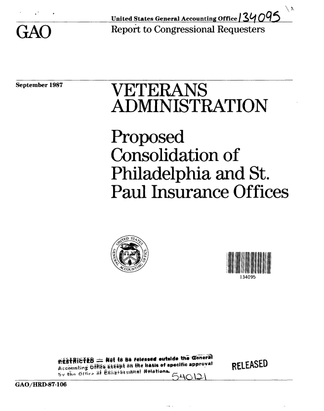 handle is hein.gao/gaobaboom0001 and id is 1 raw text is: 

GAO


United States General Accounting Office) ]3  0q5
Report to Congressional Requesters


September 1987


VETERANS
ADMINISTRATION

Proposed
Consolidation of
Philadelphia and St.
Paul Insurance Offices




                     ,ll  ff131111111195
                        134095


,,,t,1181iB W 8si to ma Faud o alde the ienerab
A.ccounti:fg b6fi  6kjipt 8H VA@ hollis of specific approval
b y r ,


RELEASED


GAO/HRD-87-106


