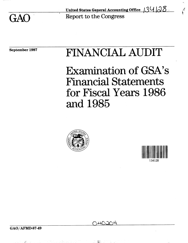 handle is hein.gao/gaobaboor0001 and id is 1 raw text is:                United States Geieral Accounting Office /3 (-  _
GAO            Report to the Congress


September 1987


FINANCIAL AUDIT


               Examination of GSA's
               Financial Statements
               for Fiscal Years 1986
               and 1985

                 V~ S7

                                    134128





GAO/AFMD-87-49


