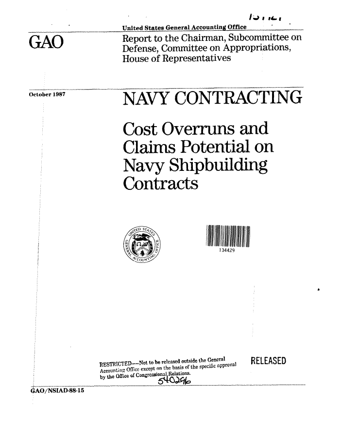 handle is hein.gao/gaobaboqc0001 and id is 1 raw text is: 


GAO


United States General Accounting Office
Report to the Chairman, Subcommittee on
Defense, Committee on Appropriations,
House of Representatives


October 1987


NAVY CONTRACTING


Cost Overruns and
Claims Potential on
Navy Shipbuilding
Contracts




                    134429


1RESTRICTED-Not to be released outside the General
Accounti fg Officc except on the basis of the specific apprOval
by thie Oifjc, of Congresionl Relations.


RELEASED


4AO/NSIAD-88-15


