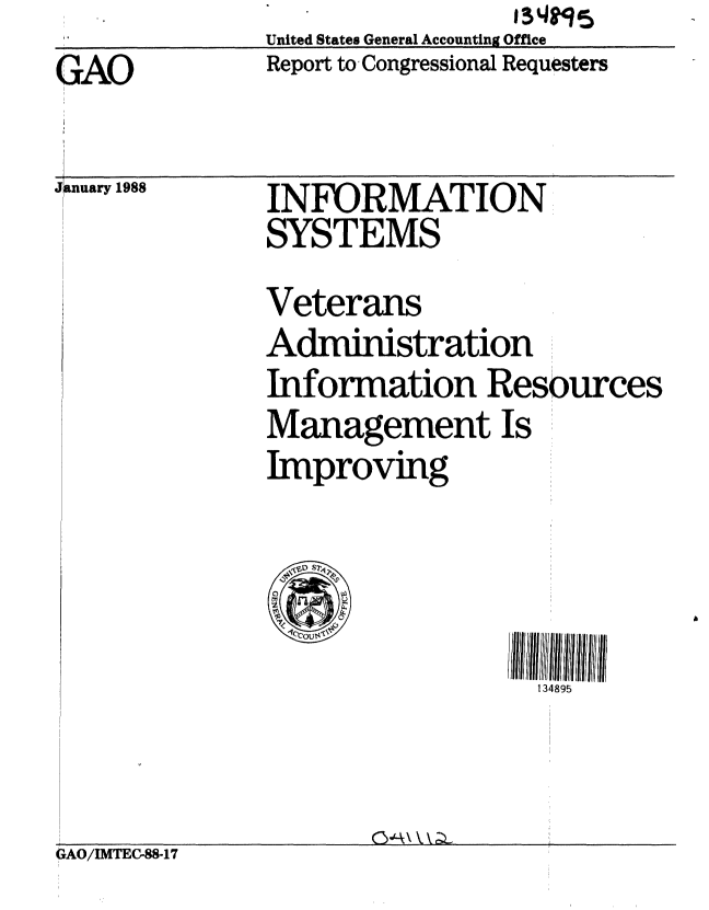 handle is hein.gao/gaobabosg0001 and id is 1 raw text is:               United States General Accounting Office
GAO           Report to Congressional Requesters


J nuary 1988


INFORMATION
SYSTEMS


              Veterans
              Administration
              Information Resources
              Management Is
              Improving




                                134895



GAO/IMTEC-88-17


