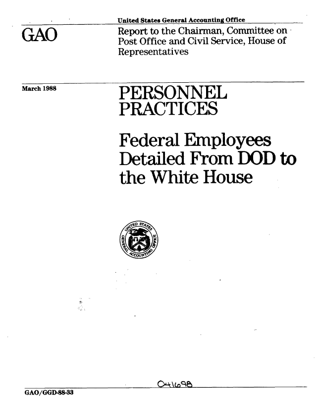 handle is hein.gao/gaobaboty0001 and id is 1 raw text is: 
GAO


United States General Accounting Office
Report to the Chairman, Committee on
Post Office and Civil Service, House of
Representatives


March 1988


PERSONNEL
PRACTICES


               Federal Employees
               Detailed From DOD to
               the White House












GAO/GGD-883


