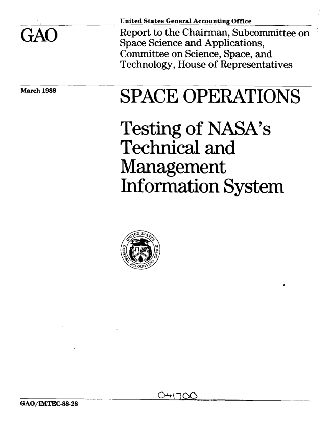 handle is hein.gao/gaobabotz0001 and id is 1 raw text is: 

GAO


United States General Accounting Office
Report to the Chairman, Subcommittee on
Space Science and Applications,
Committee on Science, Space, and
Technology, House of Representatives


March 1988


SPACE OPERATIONS


Testing of NASA's
Technical and
Management
Information System


_            O-4k-100


GAO/IMTEC-88-28


