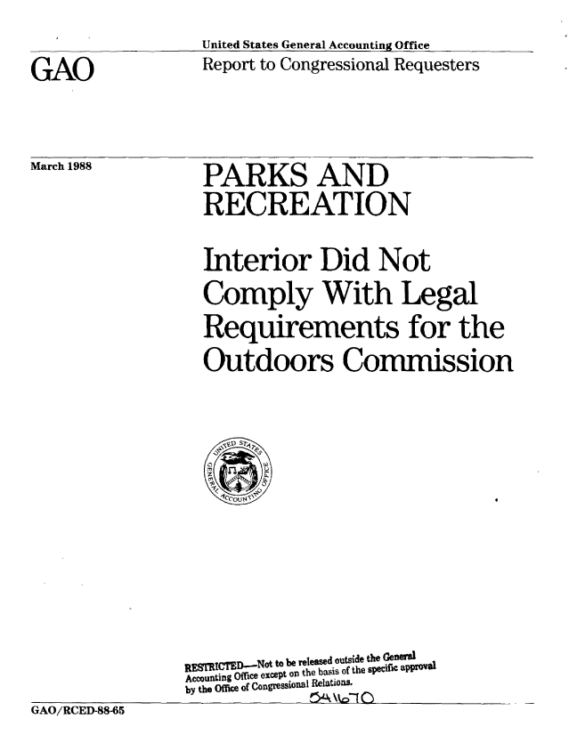 handle is hein.gao/gaobaboue0001 and id is 1 raw text is: 
United States General Accounting Office
Report to Congressional Requesters


GAO


March 1988


PARKS AND
RECREATION


                  Interior Did Not
                  Comply With Legal
                  Requirements for the
                  Outdoors Commission




                  U 1






                nssr ICThDeaNot to 'be  rl aotside the Gen'al
                Accounting Office except on the basis of the specific approval
                by the 0fe of Congressional Relatioas.
GAO/RCED-88-65


