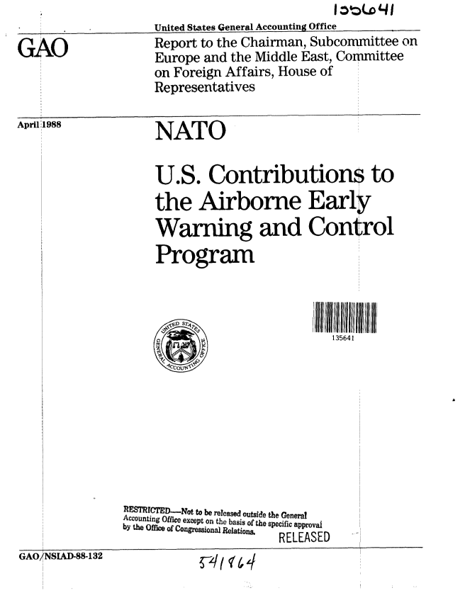 handle is hein.gao/gaobaboux0001 and id is 1 raw text is: 

GAO


United States General Accounting Office
Report to the Chairman, Subcommittee on
Europe and the Middle East, Committee
on Foreign Affairs, House of
Representatives


April  1988


NATO


U.S. Contributions to
the Airborne Early
Warning and Control
Program


i  ll ll 5l  A ll 1 1
   135641


   RESTRICTD-Not to be released outside the General
   Accounting Office except on the basis of the specific approval
   by the Offic of Congression l ao RELEASEDRelat
REEAE


GAO/NSIAD-88-132


-#t   4


