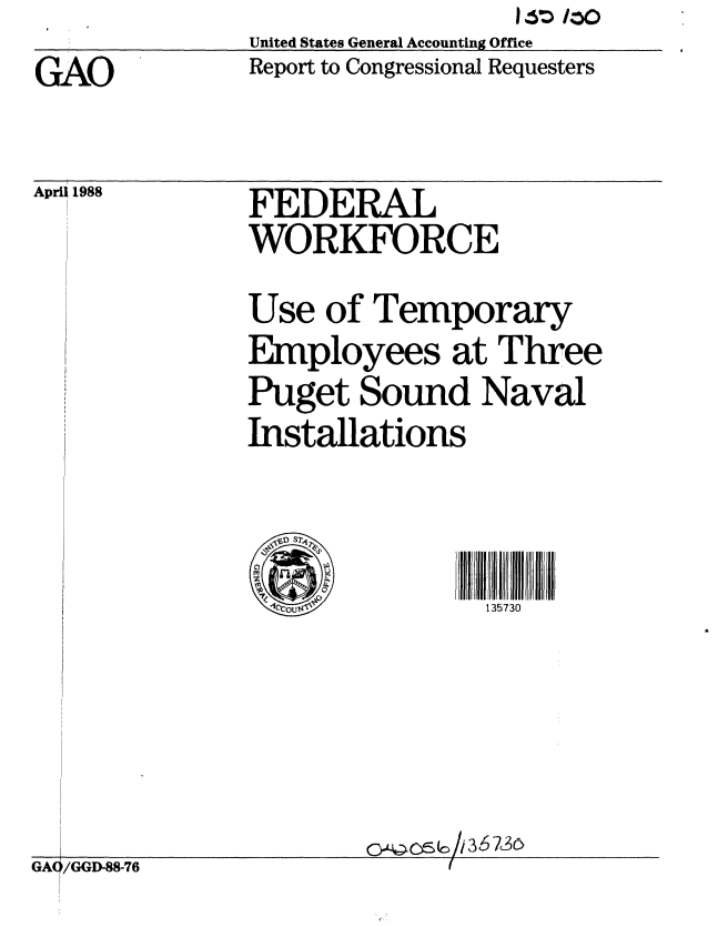 handle is hein.gao/gaobabovj0001 and id is 1 raw text is: United States General Accounting Office
Report to Congressional Requesters


GAO


April 1988


FEDERAL
WORKFORCE
Use of Temporary
Employees at Three
Puget Sound Naval
Installations


-1CCOuI         135730


GA(/G11 88-76


