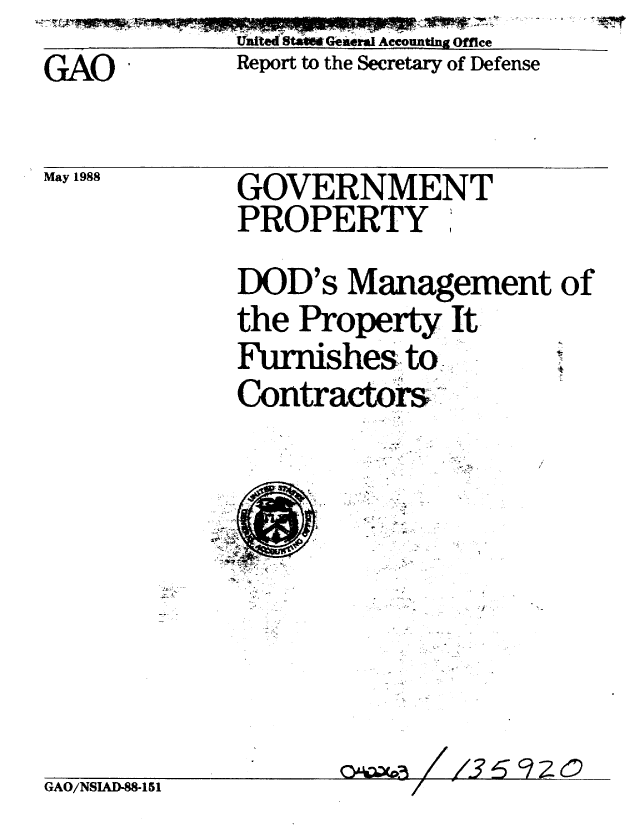handle is hein.gao/gaobabowh0001 and id is 1 raw text is: United St    Geeral Accounting Office


GAO


Report to the Secretary of Defense


May 1988


GOVERNMENT
PROPERTY ,


DOD's Management of
the Property It
Furnishes to'.
Contractors.


GAO/NSIAD-88-1S1


