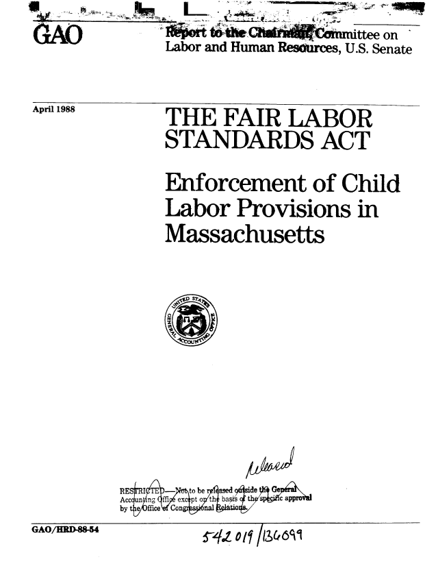 handle is hein.gao/gaobabowz0001 and id is 1 raw text is:      tIthel-rn6 omrrttee on
Labor and Human ResOurces, U.S. Senate


April 1988


THE FAIR LABOR
STANDARDS ACT

Enforcement of Child
Labor Provisions in
Massachusetts


Ph14


GAO/HRD-88-54


::Nz 0 1 f /B (f 6   I


