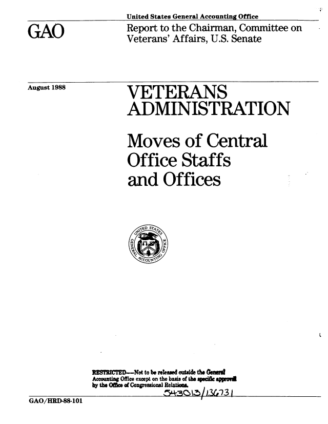 handle is hein.gao/gaobabozx0001 and id is 1 raw text is: United States General Accounting Office


GAO


Report to the Chairman, Committee on
Veterans' Affairs, U.S. Senate


August 1988


VETERANS
ADMINISTRATION


Moves of Central
Office Staffs
and Offices


            fSTgECTED-Not to be released outside the Gens
            Accounting Office except on the basis of the spcii appro
            by the Offke of Cogressioal Relato,
GAO/HRD-88-101                       3


