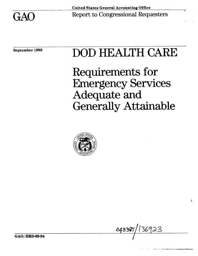 handle is hein.gao/gaobabpap0001 and id is 1 raw text is:               United States General Accounting Office
GAO           Report to Congressional Requesters


September 1988


DOD HEALTH CARE
Requirements for
Emergency Services
Adequate and
Generally Attainable


                         G D-4/ 36 3
GAO/HRD-88-94


