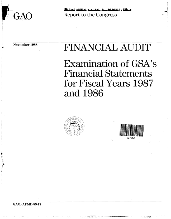 handle is hein.gao/gaobabpdq0001 and id is 1 raw text is: GAO


Leot to t ongre I hl
Report to the Congress


November 1988


FINANCIAL AUDIT
Examination of GSA's
Financial Statements
for Fiscal Years 1987
and 1986



                137358


GAO/AFMD-89-17


