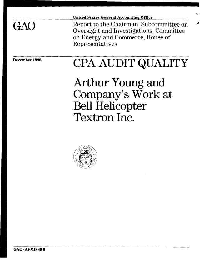 handle is hein.gao/gaobabpfo0001 and id is 1 raw text is: 


GAO


United States General Accounting Office
Report to the Chairman, Subcommittee on
Oversight and Investigations, Committee
on Energy and Commerce, House of
Representatives


December 1988


CPA AUDIT QUALITY


Arthur Young and
Company's Work at
Bell Helicopter
Textron Inc.


GAO/AFMD-89-6


