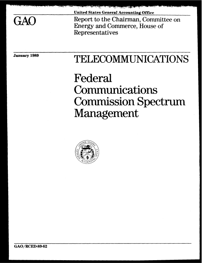 handle is hein.gao/gaobabpfy0001 and id is 1 raw text is: United States General Accounting Office
Report to the Chairman, Committee on
Energy and Commerce, House of
Representatives


January 1989


TELECOMMUNICATIONS

Federal
Communications
Commission Spectrum
Management


GAO/RCED-89-62


GAO


