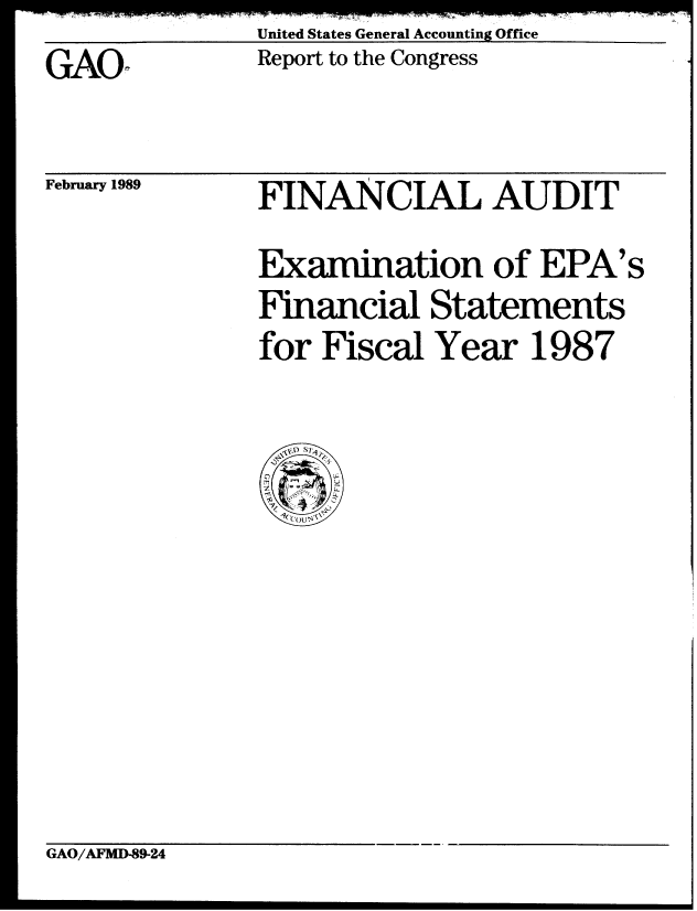handle is hein.gao/gaobabpgw0001 and id is 1 raw text is: United States General Accounting Office


GAOr,


Report to the Congress


February 1989


FINANCIAL AUDIT
Examination of EPA's
Financial Statements
for Fiscal Year 1987


GAO/AFMD-89-24



