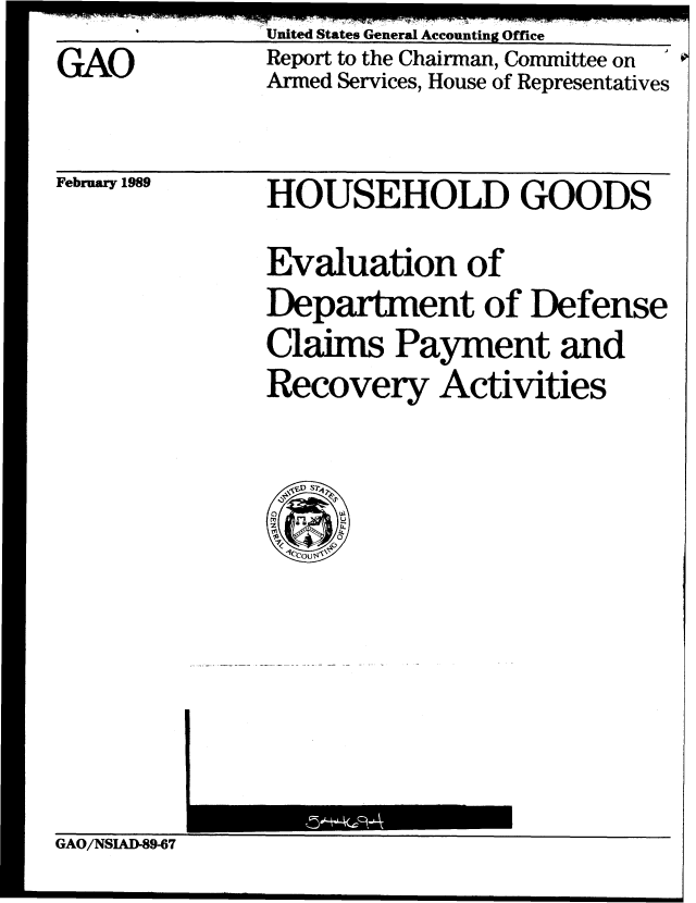 handle is hein.gao/gaobabphv0001 and id is 1 raw text is: $        United States General Accounting Office


GAO


Report to the Chairman, Committee on
Armed Services, House of Representatives


February 1989


HOUSEHOLD GOODS

Evaluation of
Department of Defense
Claims Payment and
Recovery Activities


GAO/NSIAD-89-67


0


