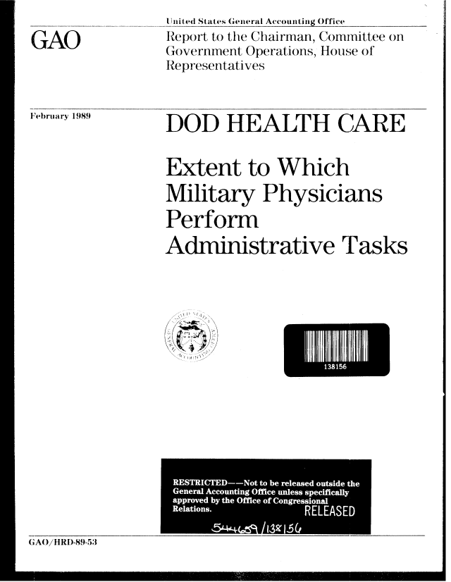 handle is hein.gao/gaobabpid0001 and id is 1 raw text is: 

GAO


I Id ted States General Accounting Office
Report to the Chairman, Committee on
Government Operations, H ouse of
Representatives


Febriuary 1989


DOD HEALTH CARE


Extent to Which

Military Physicians

Perform

Administrative Tasks


V
   /
/,~ ~-~*-


I315


CAO/ IIRI-89-53


