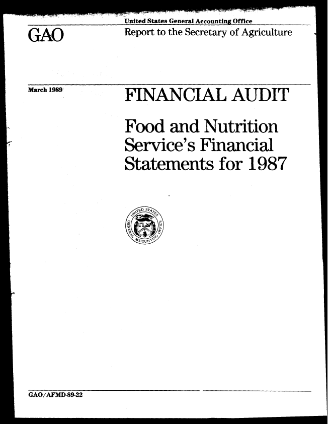 handle is hein.gao/gaobabpij0001 and id is 1 raw text is: United States General Accounting Office
Report to the Secretary of Agriculture


GAO


Marh 1989


FINANCIAL AUDIT
Food and Nutrition
Service's Financial
Statements for 1987


GAO/AFMD-89-22


