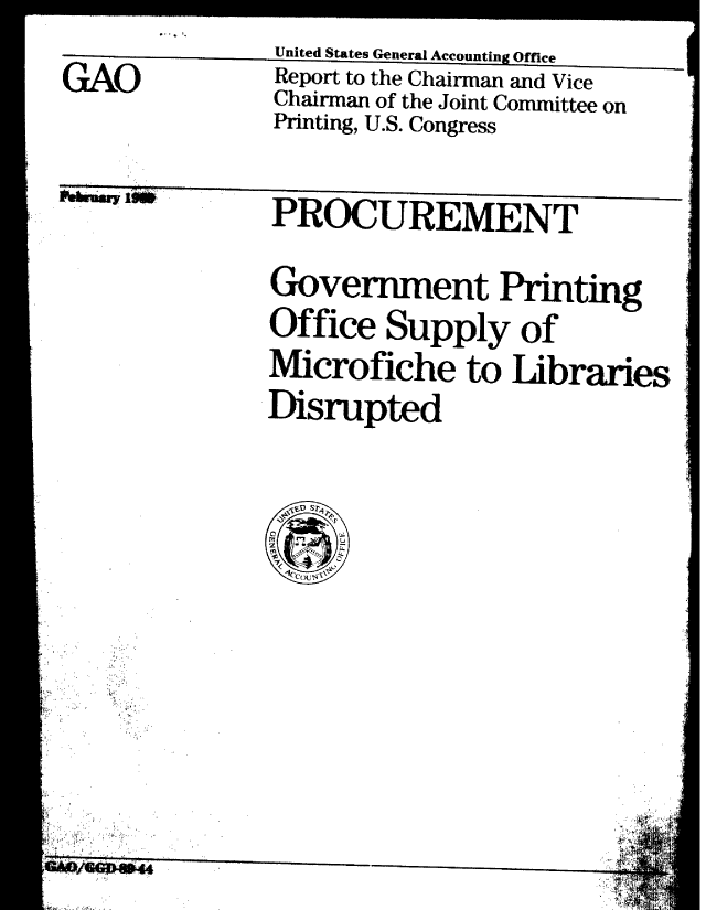 handle is hein.gao/gaobabpim0001 and id is 1 raw text is:                United States General Accounting Office
GAO            Report to the Chairman and Vice
              Chairman of the Joint Committee on
              Printing, U.S. Congress


&°'    PROCUREMENT


Government Printing
Office Supply of
Microfiche to Libraries
Disrupted


$?~



