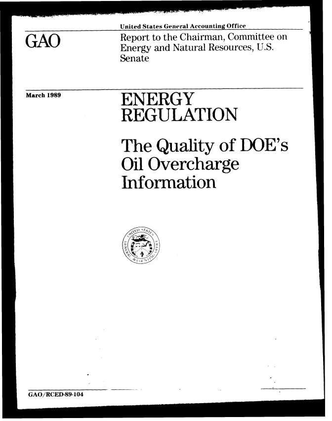 handle is hein.gao/gaobabpir0001 and id is 1 raw text is: United States General Accounting Office


GAO


Report to the Chairman, Committee on
Energy and Natural Resources, U.S.
Senate


March 1989


ENERGY
REGULATION


The Quality of DOE's
Oil Overcharge
Information


GAO/RCED-89-104



