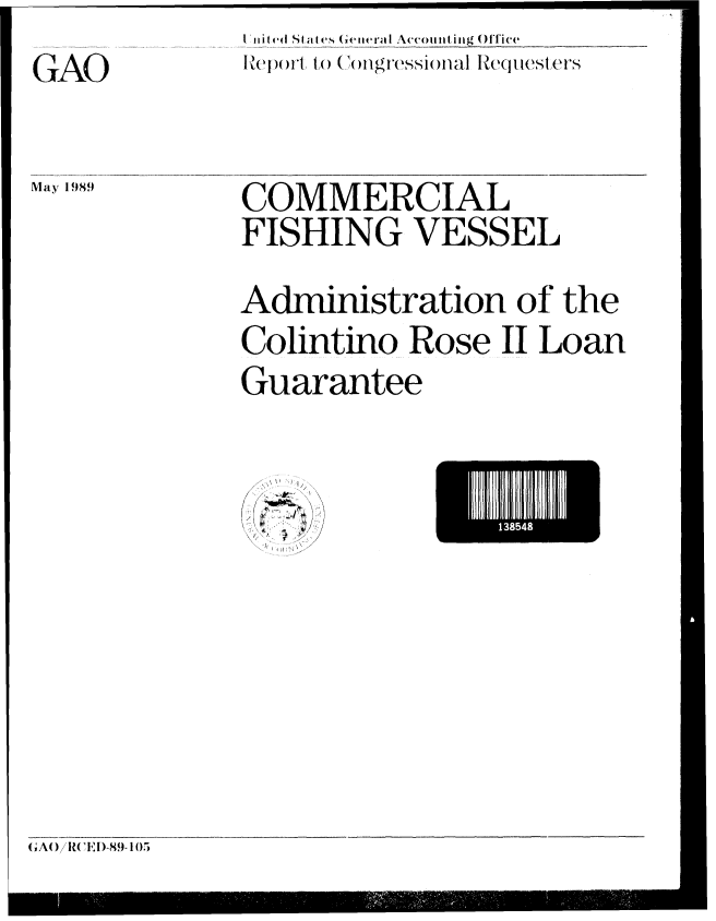 handle is hein.gao/gaobabpkt0001 and id is 1 raw text is: 1ii nI ed St a Ies Gettera I Accou ill ing Office
Report toi 1 ()  o )grbssionl~ Iequiesi ('S


GAO


May 1989


COMMERCIAL
FISHING VESSEL
Administration of the
Colintino Rose II Loan
Guarantee


,\ V) I


E385K


GA()/ ( lI)-89- 105


