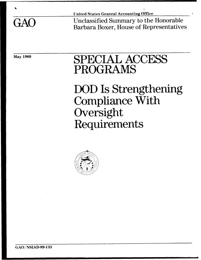 handle is hein.gao/gaobabpkv0001 and id is 1 raw text is: 
GAO


United States General Accounting Office
Unclassified Summary to the Honorable
Barbara Boxer, House of Representatives


May 1989


SPECIAL ACCESS
PROGRAMS
DOD Is Strengthening
Compliance With
Oversight
Requirements


   I,


GAO/NSIAD-89-133


