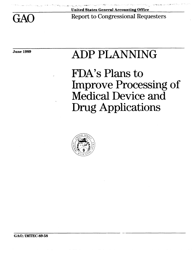 handle is hein.gao/gaobabpmt0001 and id is 1 raw text is: United States General Accounting Office
Report to Congressional Requesters


GAO


June 1989


ADP PLANNING


FDA's Plans to
Improve Processing of
Medical Device and
Drug Applications


GAO/IMTEC-89-58


