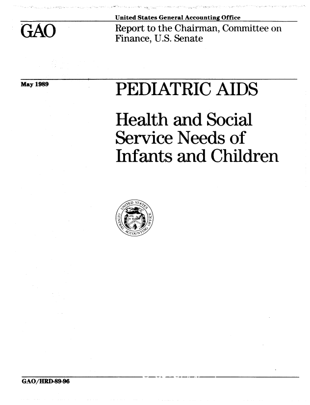 handle is hein.gao/gaobabpnc0001 and id is 1 raw text is: 
GAO


United States General Accounting Office
Report to the Chairman, Committee on
Finance, U.S. Senate


May 1989


PEDIATRIC AIDS

Health and Social
Service Needs of
Infants and Children


GAO/HRD-89-96


