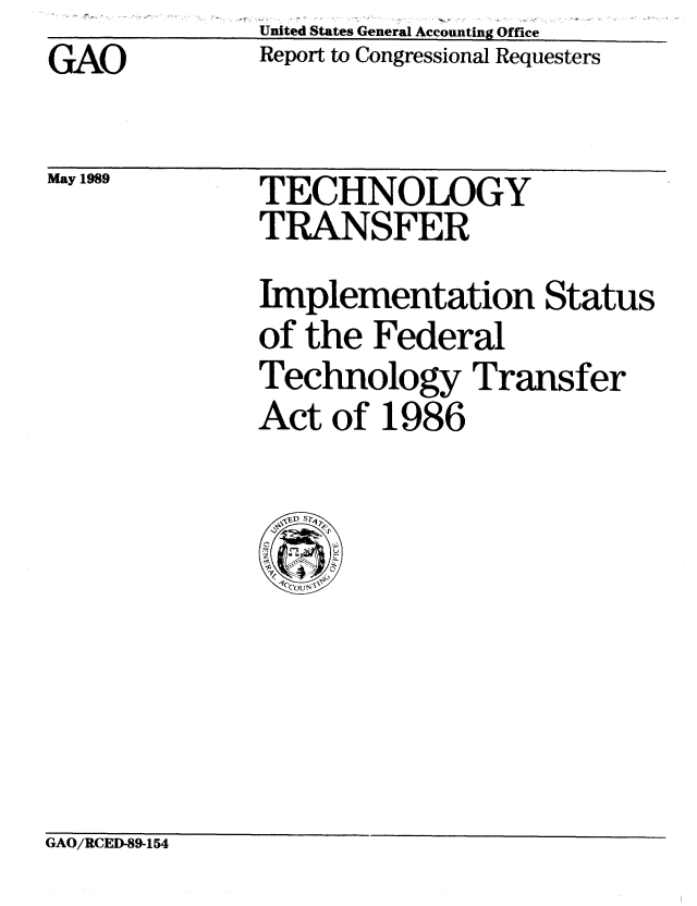 handle is hein.gao/gaobabpni0001 and id is 1 raw text is: GAO


May 1989


United States General Accounting Office
Report to Congressional Requesters


TECHNOLOGY
TRANSFER
Implementation Status
of the Federal
Technology Transfer
Act of 1986


GAO/RCED-89-154


