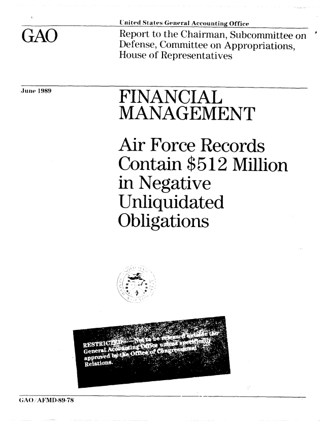 handle is hein.gao/gaobabppe0001 and id is 1 raw text is: 
GAO


United States General Accounting Office
Report to the Chairman, Subcommittee on
Defense, Committee on Appropriations,
House of Representatives


June 1989


FINANCIAL
MANAGEMENT
Air Force Records
Contain $512 Million
in Negative
Unliquidated
Obligations

-  -


GAO/AFMD-89-78


